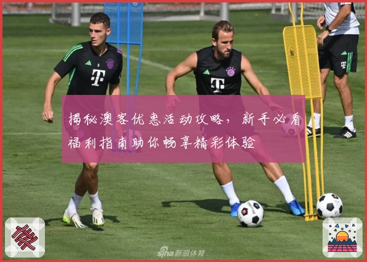 揭秘澳客优惠活动攻略，新手必看福利指南助你畅享精彩体验