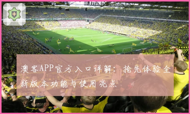 澳客APP官方入口详解:抢先体验全新版本功能与使用亮点