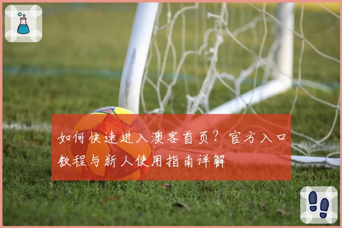 如何快速进入澳客首页？官方入口教程与新人使用指南详解