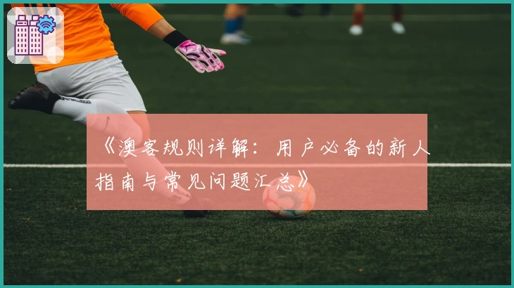 《澳客规则详解：用户必备的新人指南与常见问题汇总》