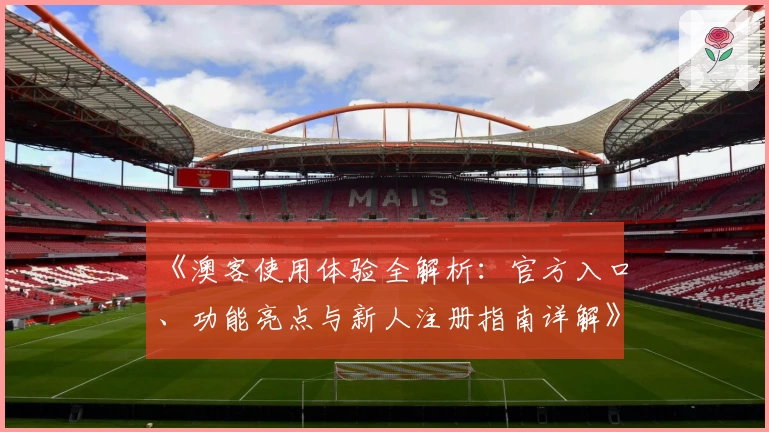 《澳客使用体验全解析：官方入口、功能亮点与新人注册指南详解》