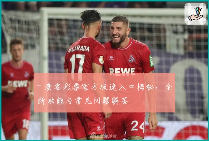 - 澳客彩票官方极速入口揭秘,全新功能与常见问题解答