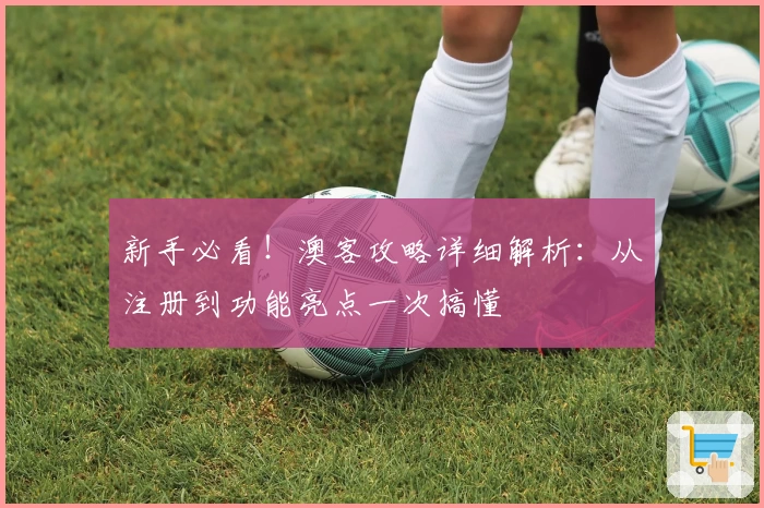 新手必看！澳客攻略详细解析：从注册到功能亮点一次搞懂