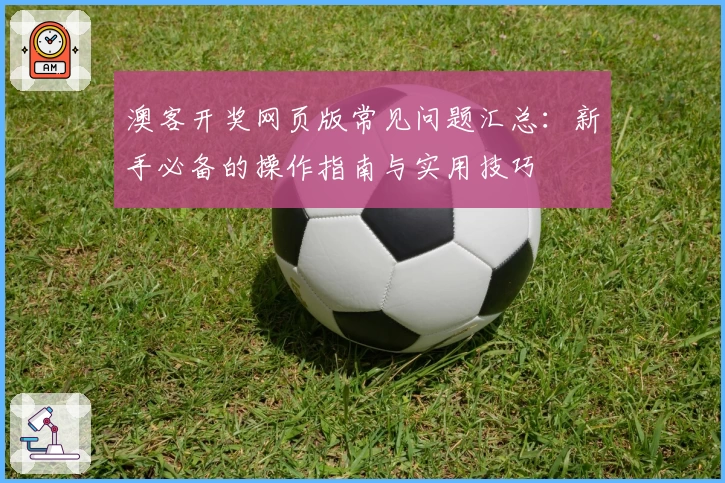 澳客开奖网页版常见问题汇总：新手必备的操作指南与实用技巧