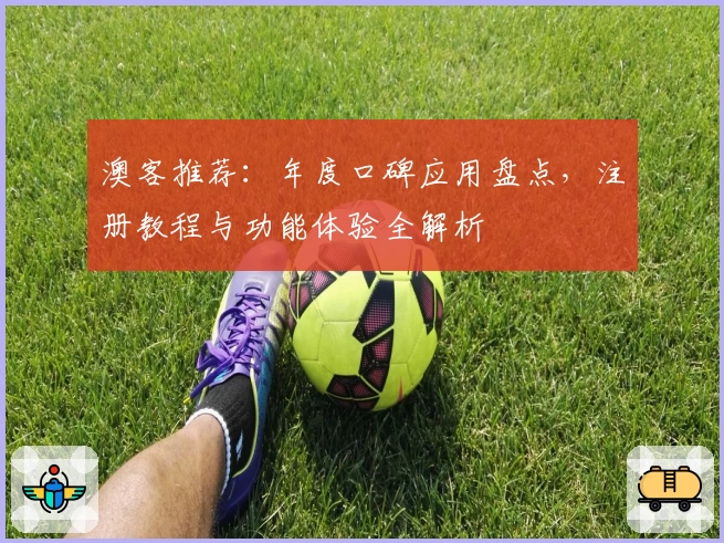 澳客推荐：年度口碑应用盘点，注册教程与功能体验全解析
