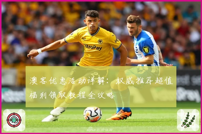 澳客优惠活动详解：权威推荐超值福利领取教程全攻略