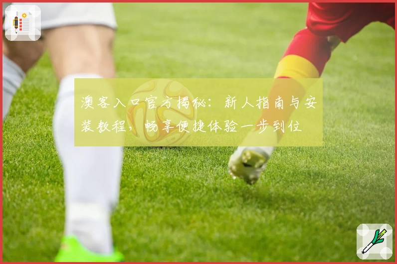 澳客入口官方揭秘：新人指南与安装教程，畅享便捷体验一步到位