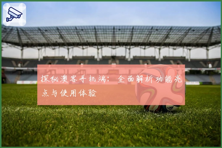 探秘澳客手机端：全面解析功能亮点与使用体验