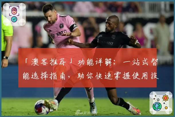 「澳客推荐」功能详解：一站式智能选择指南，助你快速掌握使用技巧
