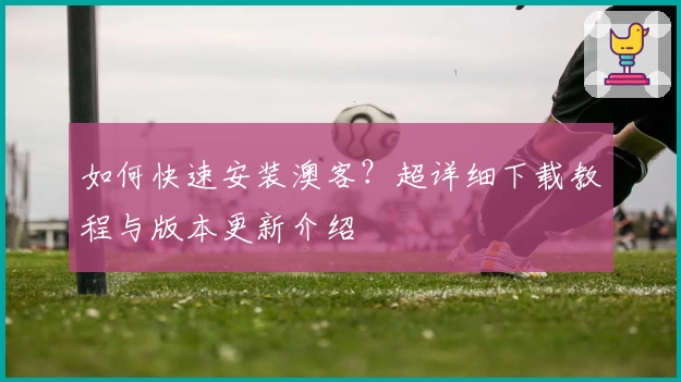 如何快速安装澳客？超详细下载教程与版本更新介绍
