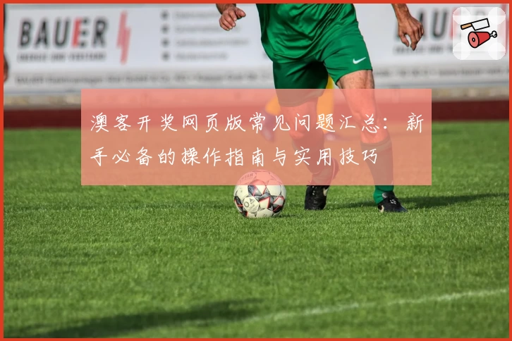 澳客开奖网页版常见问题汇总：新手必备的操作指南与实用技巧