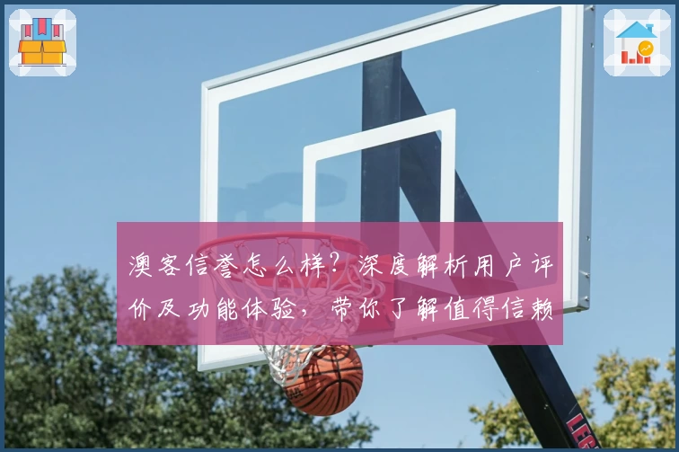 澳客信誉怎么样?深度解析用户评价及功能体验,带你了解值得信赖的平台秘诀