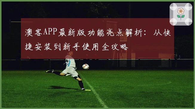 澳客APP最新版功能亮点解析:从快捷安装到新手使用全攻略