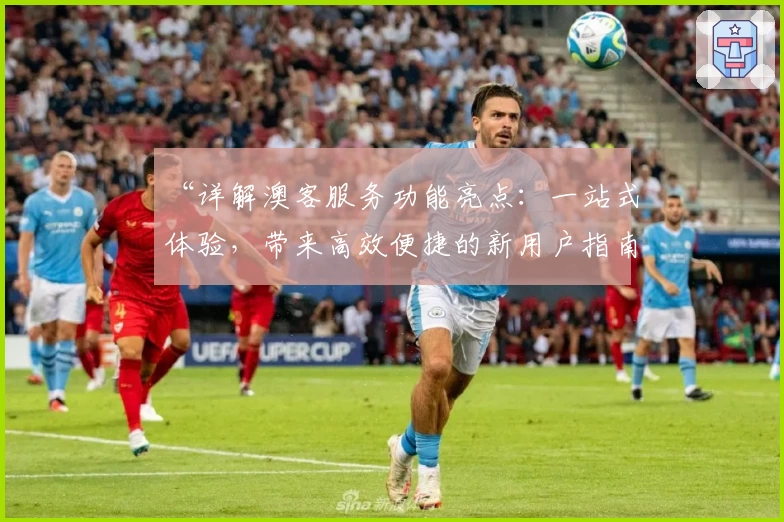 “详解澳客服务功能亮点:一站式体验,带来高效便捷的新用户指南”