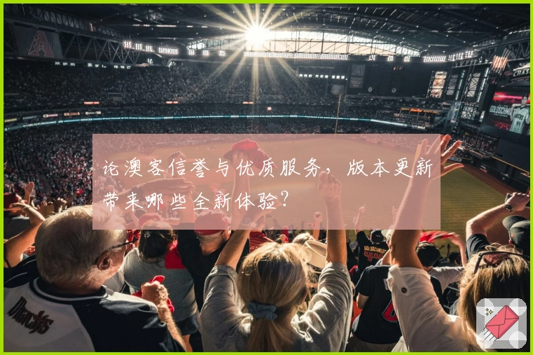 论澳客信誉与优质服务，版本更新带来哪些全新体验？