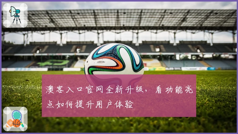 澳客入口官网全新升级，看功能亮点如何提升用户体验