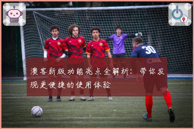 澳客新版功能亮点全解析：带你发现更便捷的使用体验