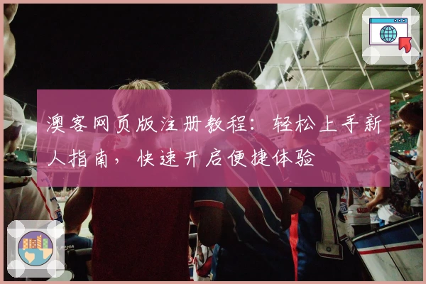 澳客网页版注册教程:轻松上手新人指南,快速开启便捷体验