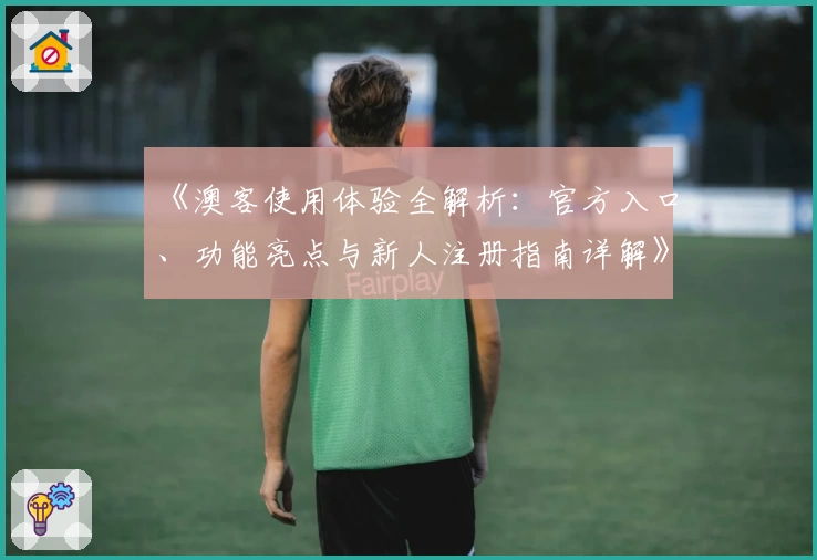 《澳客使用体验全解析：官方入口、功能亮点与新人注册指南详解》