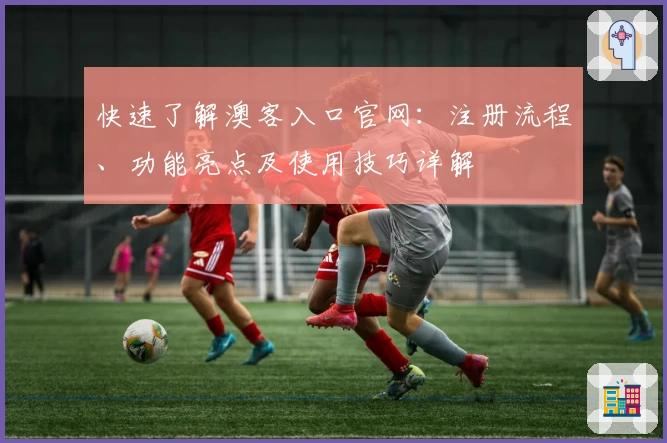 快速了解澳客入口官网：注册流程、功能亮点及使用技巧详解