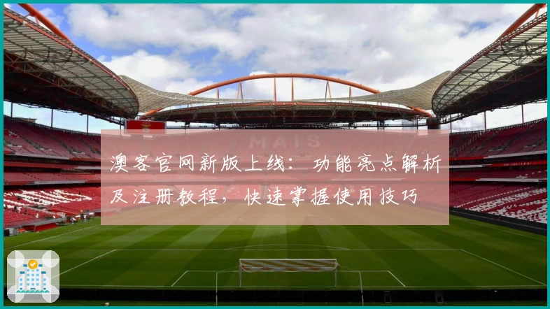 澳客官网新版上线：功能亮点解析及注册教程，快速掌握使用技巧