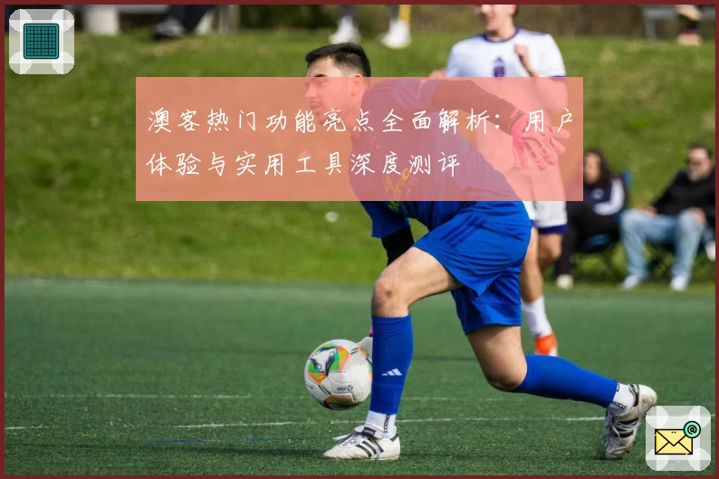 澳客热门功能亮点全面解析：用户体验与实用工具深度测评