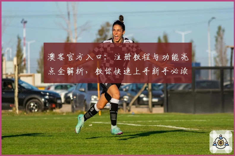 澳客官方入口：注册教程与功能亮点全解析，教你快速上手新手必读