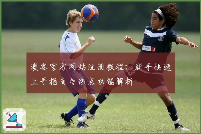 澳客官方网站注册教程：新手快速上手指南与热点功能解析