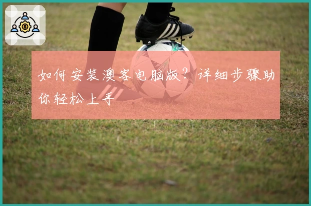 如何安装澳客电脑版？详细步骤助你轻松上手