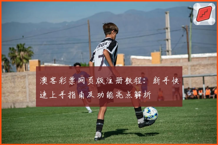 澳客彩票网页版注册教程：新手快速上手指南及功能亮点解析