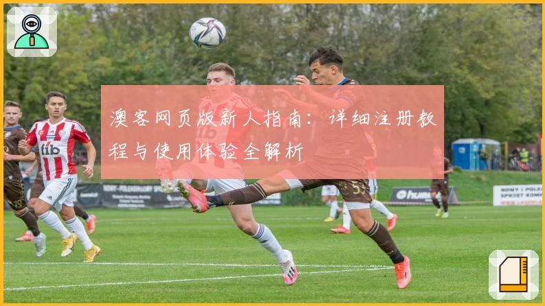 澳客网页版新人指南：详细注册教程与使用体验全解析