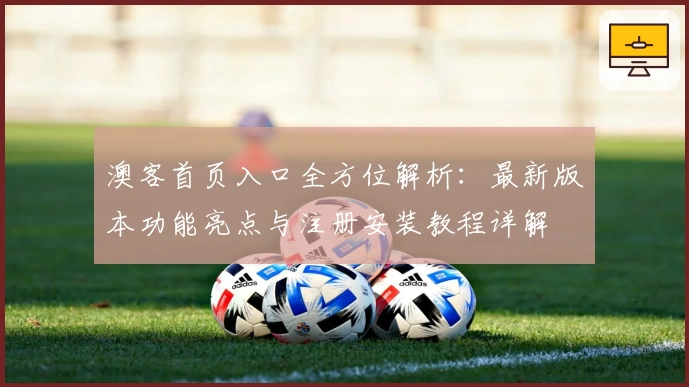 澳客首页入口全方位解析：最新版本功能亮点与注册安装教程详解
