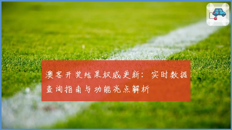 澳客开奖结果权威更新：实时数据查询指南与功能亮点解析
