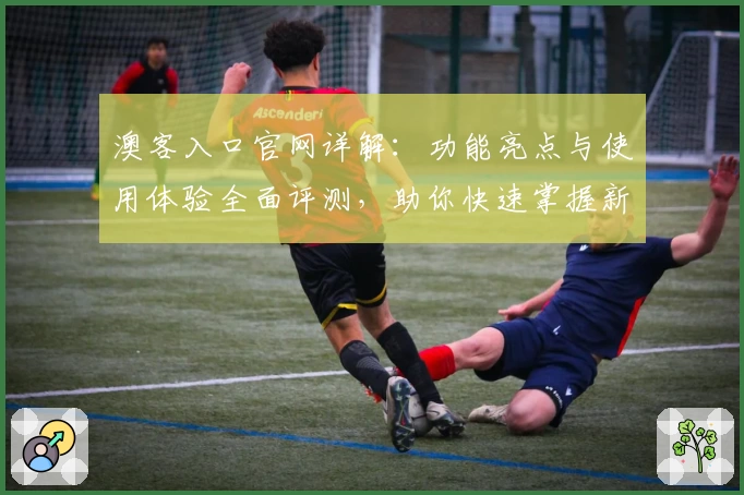 澳客入口官网详解：功能亮点与使用体验全面评测，助你快速掌握新人指南