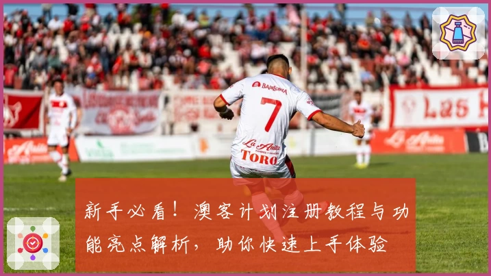 新手必看！澳客计划注册教程与功能亮点解析，助你快速上手体验