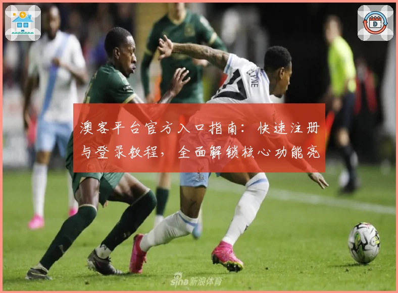 澳客平台官方入口指南：快速注册与登录教程，全面解锁核心功能亮点