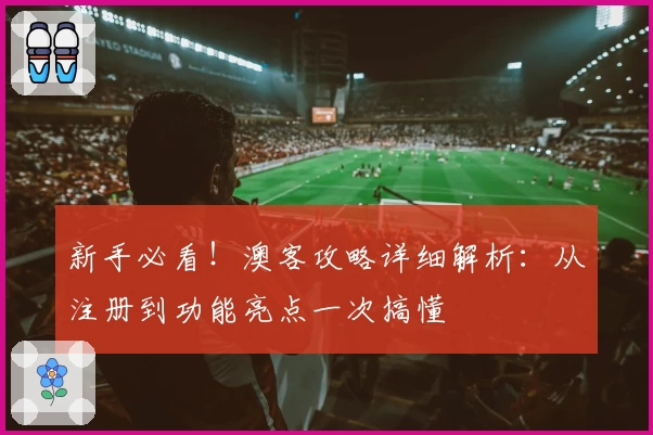 新手必看！澳客攻略详细解析：从注册到功能亮点一次搞懂