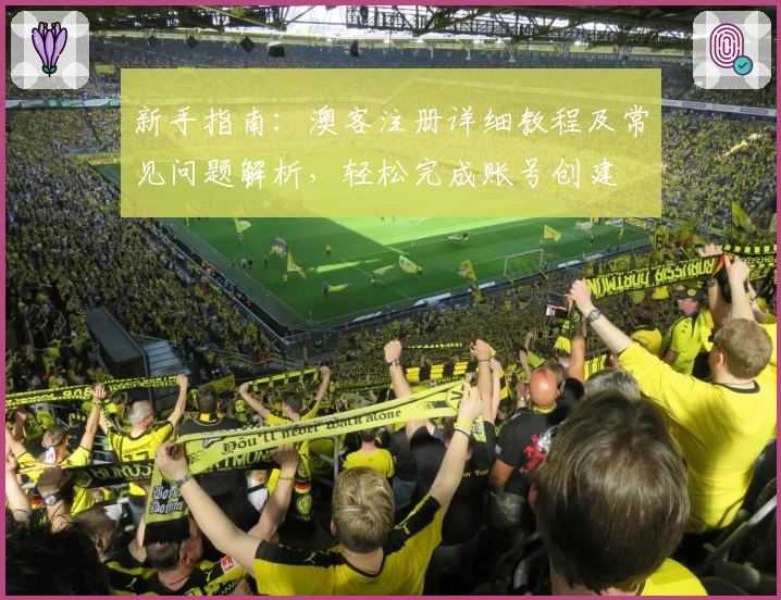 新手指南：澳客注册详细教程及常见问题解析，轻松完成账号创建