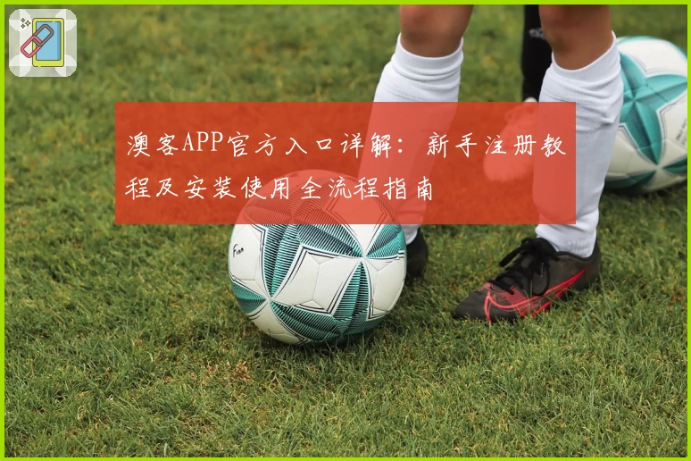 澳客APP官方入口详解：新手注册教程及安装使用全流程指南