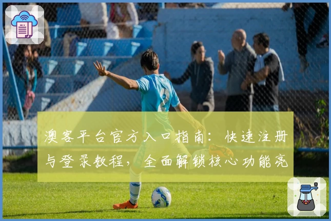 澳客平台官方入口指南：快速注册与登录教程，全面解锁核心功能亮点