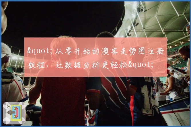 &quot;从零开始的澳客走势图注册教程，让数据分析更轻松&quot;