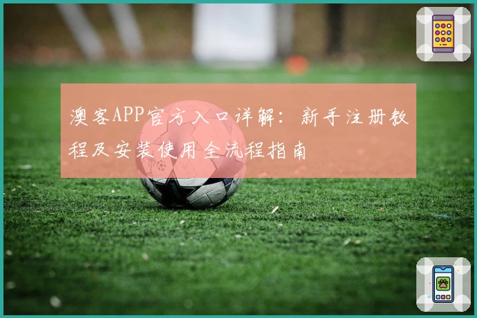 澳客APP官方入口详解：新手注册教程及安装使用全流程指南