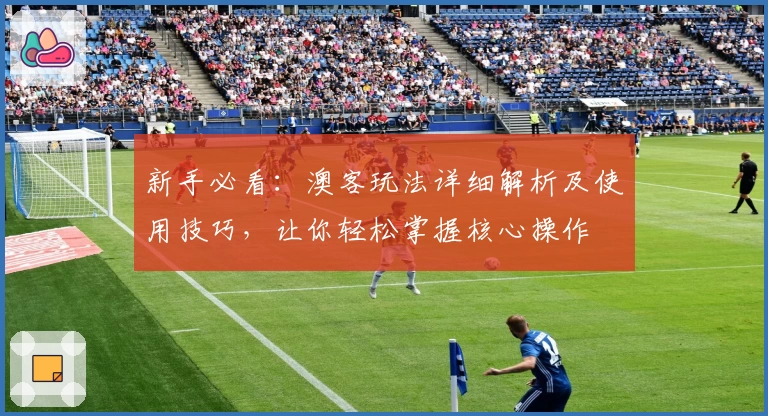 新手必看：澳客玩法详细解析及使用技巧，让你轻松掌握核心操作