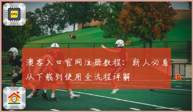 澳客入口官网注册教程：新人必看从下载到使用全流程详解