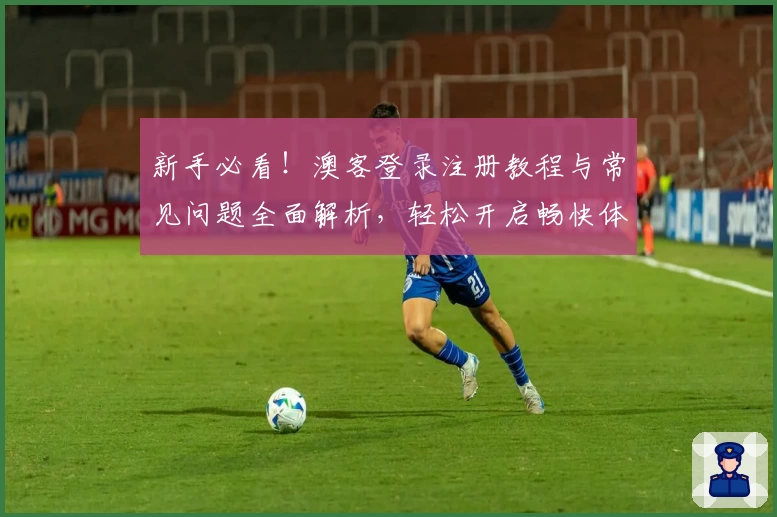 新手必看!澳客登录注册教程与常见问题全面解析,轻松开启畅快体验