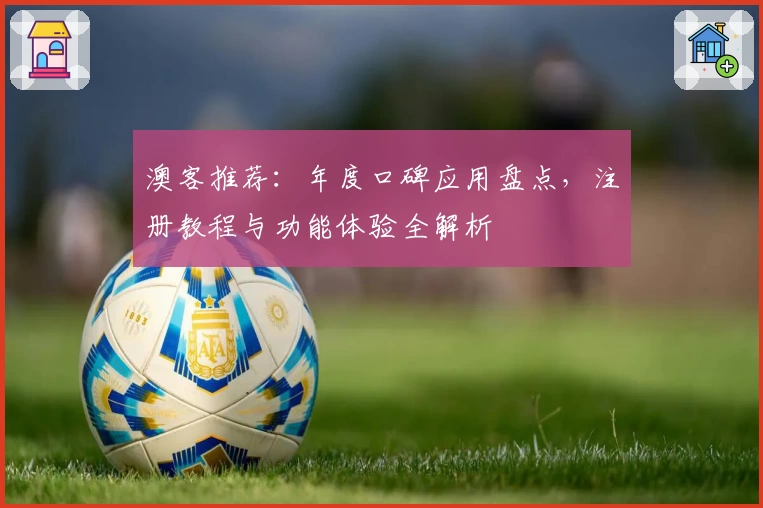 澳客推荐：年度口碑应用盘点，注册教程与功能体验全解析