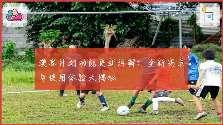 澳客计划功能更新详解：全新亮点与使用体验大揭秘