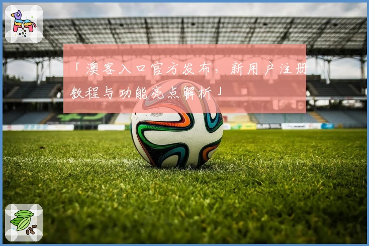 「澳客入口官方发布，新用户注册教程与功能亮点解析」
