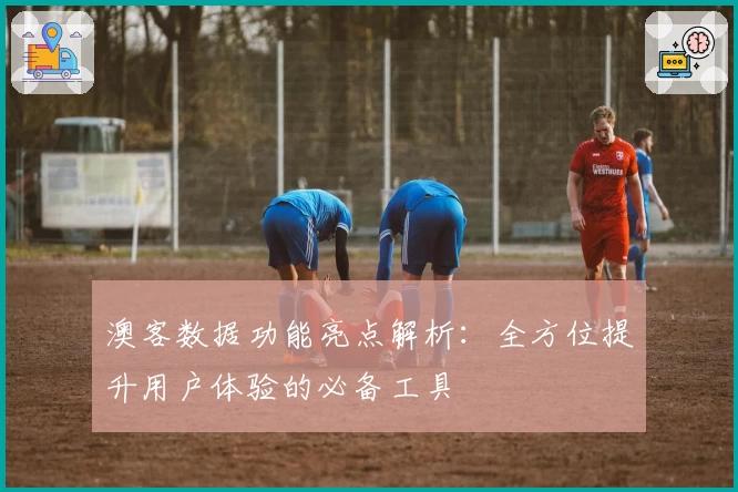 澳客数据功能亮点解析：全方位提升用户体验的必备工具