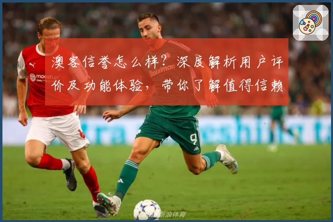 澳客信誉怎么样？深度解析用户评价及功能体验，带你了解值得信赖的平台秘诀
